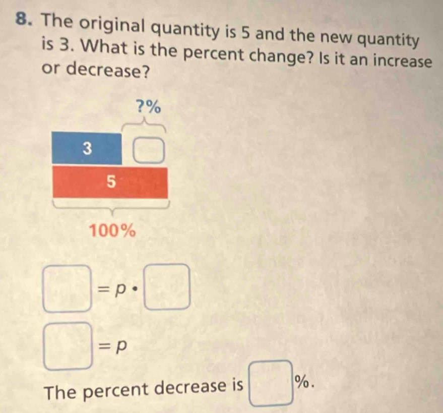 The original quantity is 5 and the new quantity
is 3. What is the percent change? Is it an increase
or decrease?
□ =p· □
□ =p
The percent decrease is □ % .