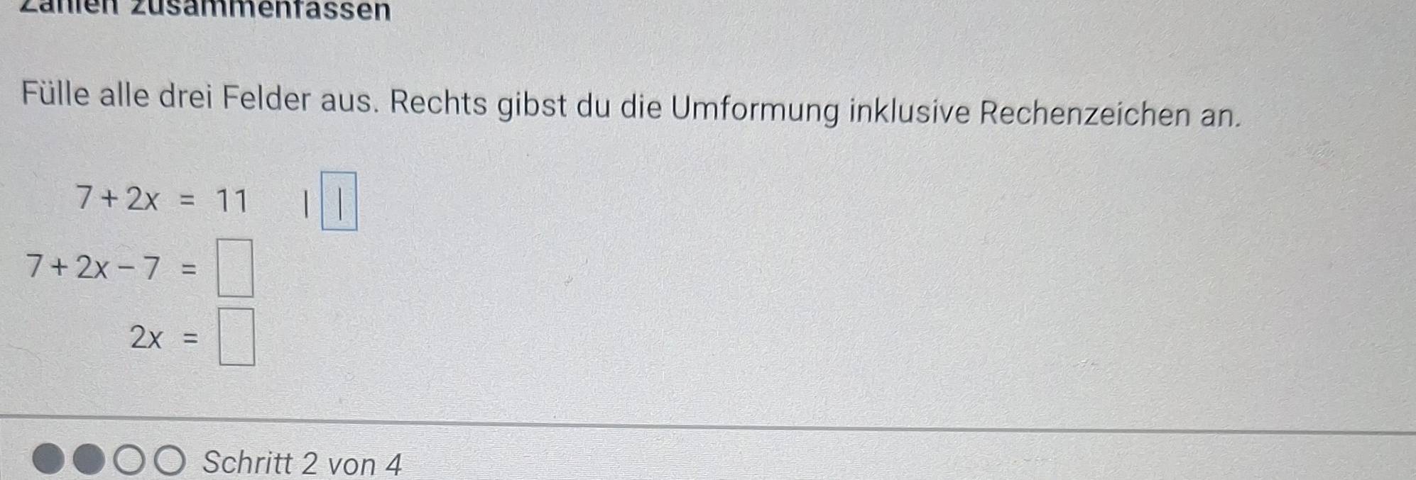 Zähen Züsammenfassen 
Fülle alle drei Felder aus. Rechts gibst du die Umformung inklusive Rechenzeichen an.
7+2x=11
7+2x-7= ^
2x=□
Schritt 2 von 4