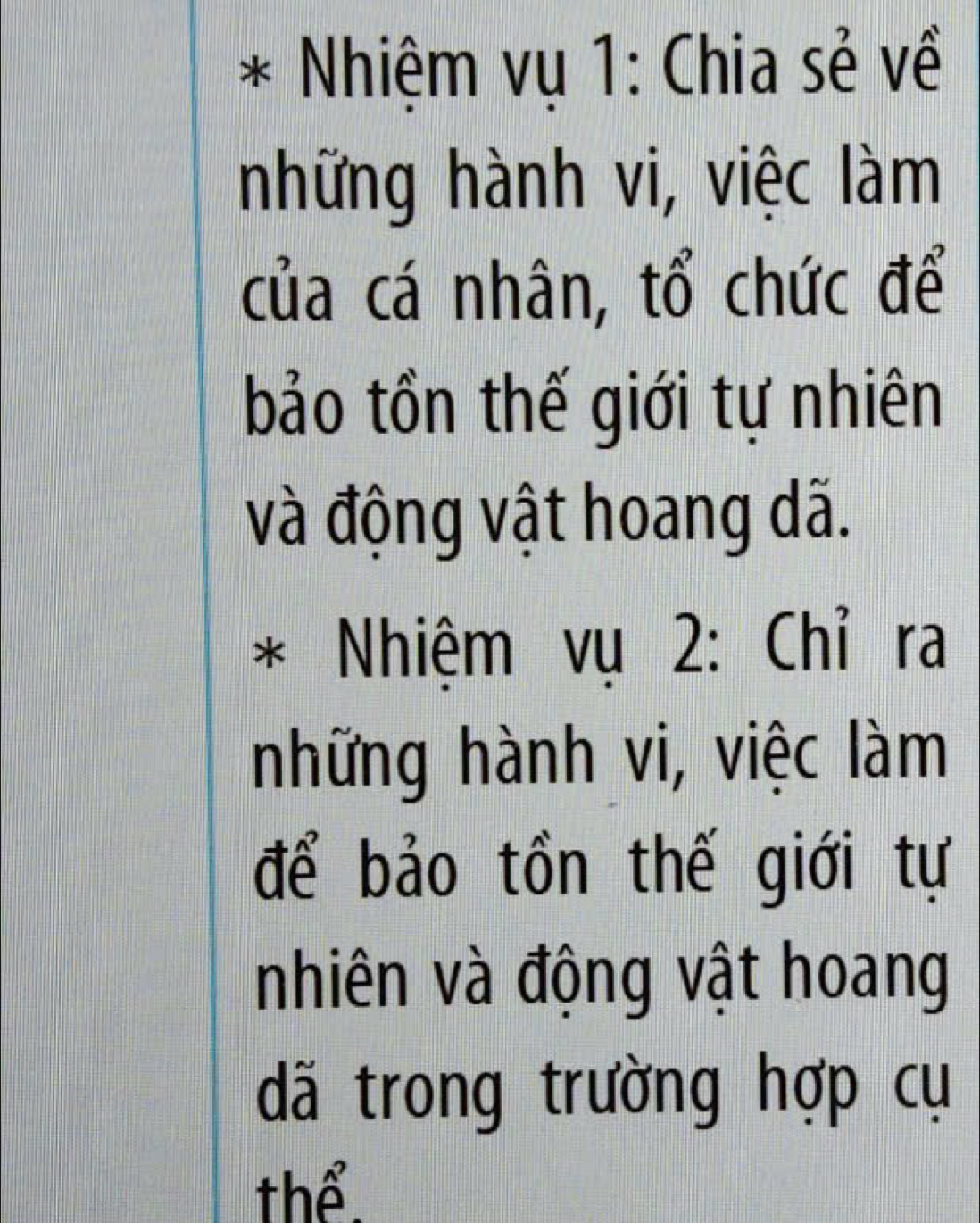 Nhiệm vụ 1: Chia sẻ về 
những hành vi, việc làm 
của cá nhân, tổ chức để 
bảo tồn thế giới tự nhiên 
và động vật hoang dã. 
* Nhiệm vụ 2: Chỉ ra 
những hành vi, việc làm 
để bảo tồn thế giới tự 
nhiên và động vật hoang 
dã trong trường hợp cụ 
thể.