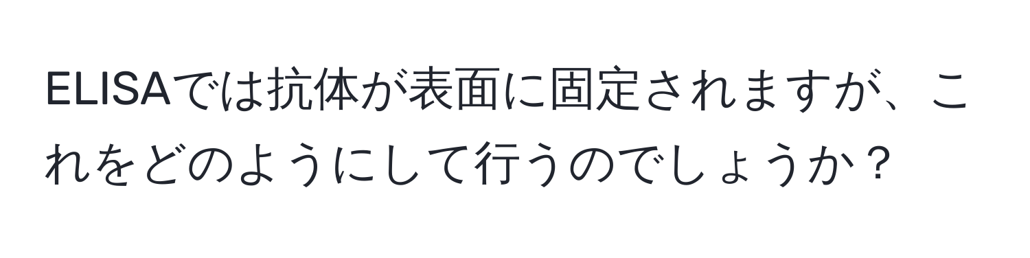 ELISAでは抗体が表面に固定されますが、これをどのようにして行うのでしょうか？