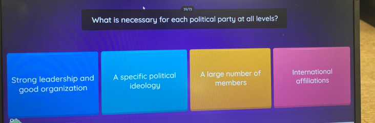 39/73
What is necessary for each political party at all levels?
Strong leadership and A specific political A large number of International
good organization ideology members affiliations