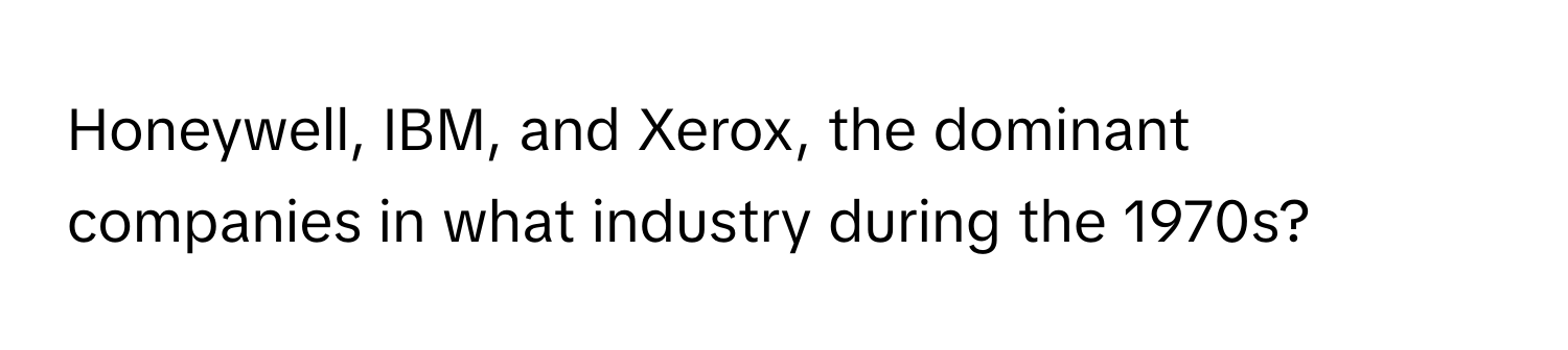 Honeywell, IBM, and Xerox, the dominant companies in what industry during the 1970s?