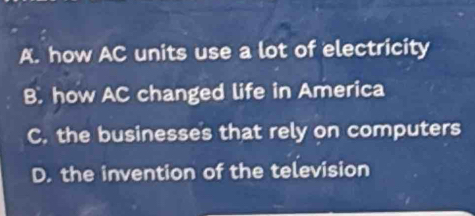 A. how AC units use a lot of electricity
B. how AC changed life in America
C. the businesses that rely on computers
D. the invention of the television