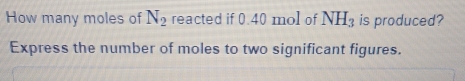 How many moles of N_2 reacted if 0.40 mol of NH_3 is produced? 
Express the number of moles to two significant figures.