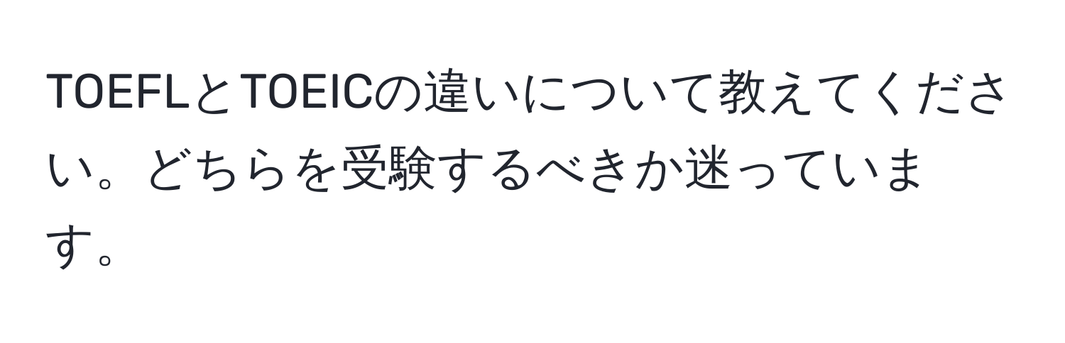 TOEFLとTOEICの違いについて教えてください。どちらを受験するべきか迷っています。