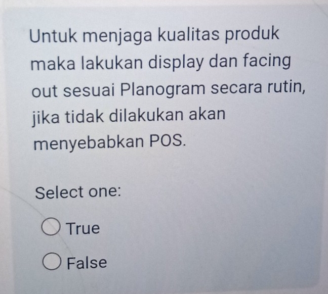 Untuk menjaga kualitas produk
maka lakukan display dan facing
out sesuai Planogram secara rutin,
jika tidak dilakukan akan
menyebabkan POS.
Select one:
True
False