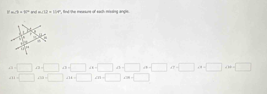 1f m∠ 9=97° and m∠ 12=114° , find the measure of each missing angle.
∠ 1=□ ∠ 2=□ ∠ 3=□ ∠ 4=□ ∠ 5=□ ∠ 6=□ ∠ 7=□ ∠ 8=□ ∠ 10=□
∠ 11=□ ∠ 13=□ ∠ 14=□ ∠ 15=□ ∠ 16=□