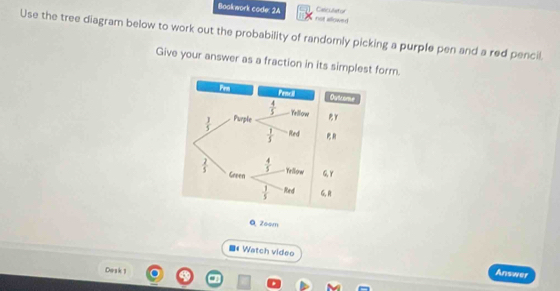 Boakwork code: 2A not allowed Celculstor
Use the tree diagram below to work out the probability of randomly picking a purple pen and a red pencil.
Give your answer as a fraction in its simplest form.
Q Zoom
■《Watch video Answer
Dosk 1