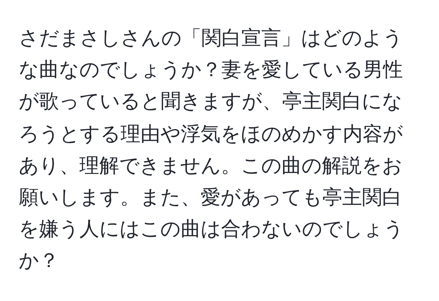 さだまさしさんの「関白宣言」はどのような曲なのでしょうか？妻を愛している男性が歌っていると聞きますが、亭主関白になろうとする理由や浮気をほのめかす内容があり、理解できません。この曲の解説をお願いします。また、愛があっても亭主関白を嫌う人にはこの曲は合わないのでしょうか？