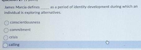 James Marcia defines _as a period of identity development during which an
individual is exploring alternatives.
conscientiousness
commitment
crisis
calling