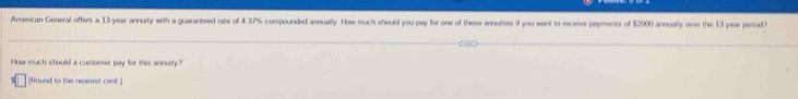 American General offers a 13-year annuity with a guaranteed rate of 4.37% compounded annually. How much should you pay for one of these annuities if you want to receive payments of $2000 annually over the 13 year period? 
How much should a customer pay for this annulty? 
(Hound to the neanest cent.)