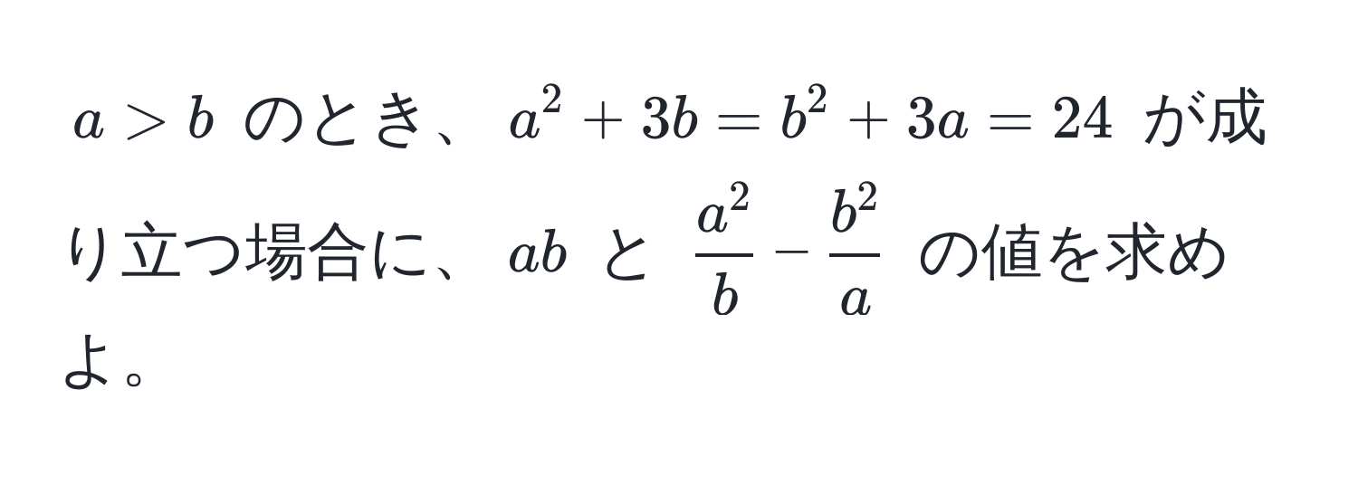 $a > b$ のとき、$a^(2 + 3b = b^2 + 3a = 24$ が成り立つ場合に、$ab$ と $fraca^2)b - fracb^2a$ の値を求めよ。