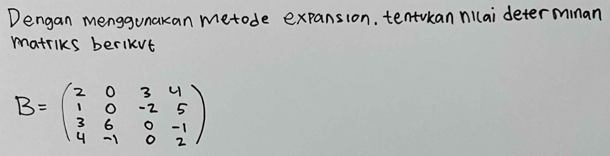 Dengan menggunakan metode expansion. tentkan nilai determinan 
matriks berIkvt
B=beginpmatrix 2&0&3&4 1&0&-2&5 3&6&0&-1 4&-1&0&2endpmatrix