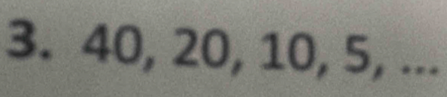 40, 20, 10, 5, ...