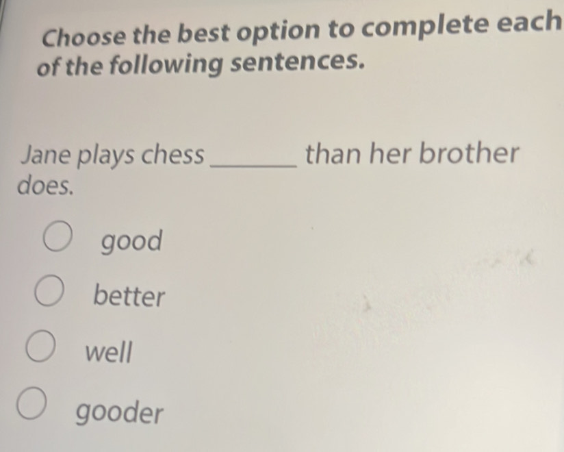 Choose the best option to complete each
of the following sentences.
Jane plays chess _than her brother
does.
good
better
well
gooder