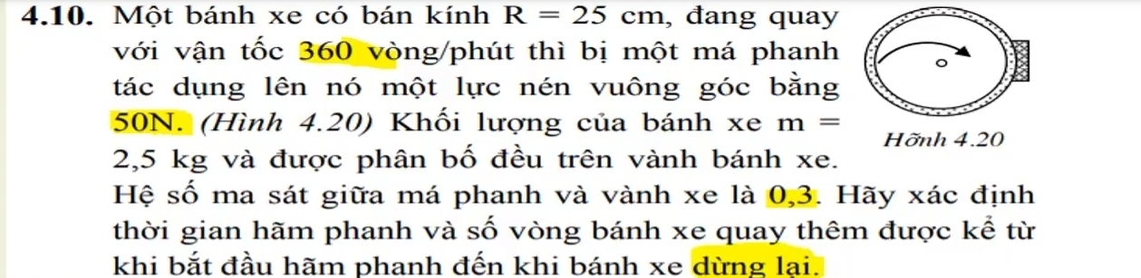 Một bánh xe có bán kính R=25cm , đang quay 
với vận tốc 360 vòng/phút thì bị một má phanh 
。 
tác dụng lên nó một lực nén vuông góc bằng
50N. (Hình 4.20) Khối lượng của bánh xe m=
Hỡnh 4.20
2,5 kg và được phân bố đều trên vành bánh xe. 
Hệ số ma sát giữa má phanh và vành xe là 0,3. Hãy xác định 
thời gian hãm phanh và số vòng bánh xe quay thêm được kể từ 
khi bắt đầu hãm phanh đến khi bánh xe dừng lại.