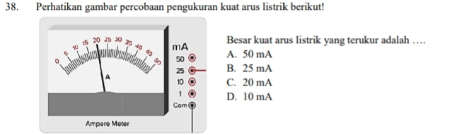 Perhatikan gambar percobaan pengukuran kuat arus listrik berikut!
Besar kuat arus listrik yang terukur adalah …
A. 50 mA
B. 25 mA
C. 20 mA
D. 10 mA