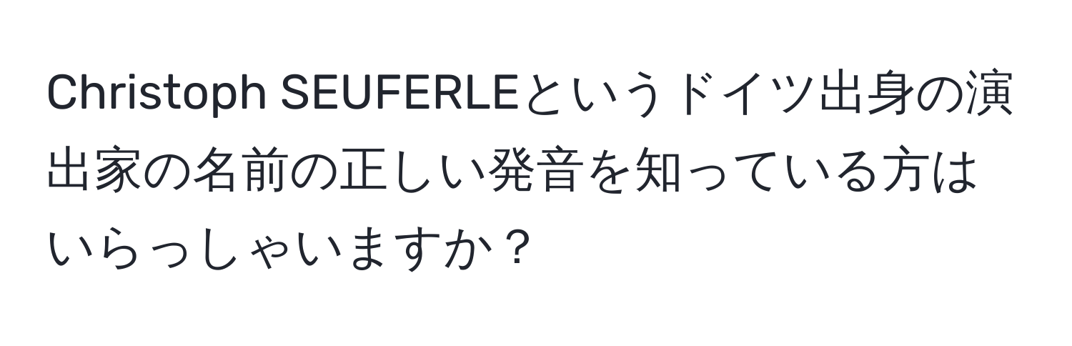 Christoph SEUFERLEというドイツ出身の演出家の名前の正しい発音を知っている方はいらっしゃいますか？