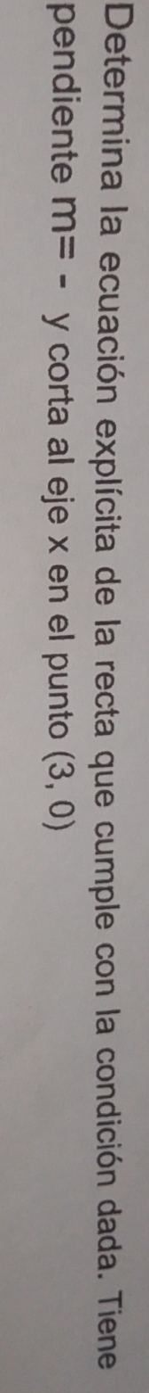 Determina la ecuación explícita de la recta que cumple con la condición dada. Tiene 
pendiente m=- y corta al eje x en el punto (3,0)