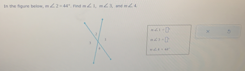 In the figure below, m∠ 2=44°. Find m∠ 1, m∠ 3 , and m∠ 4.
m∠ 1=□°
× 5
m∠ 3=□°
m∠ 4=44°