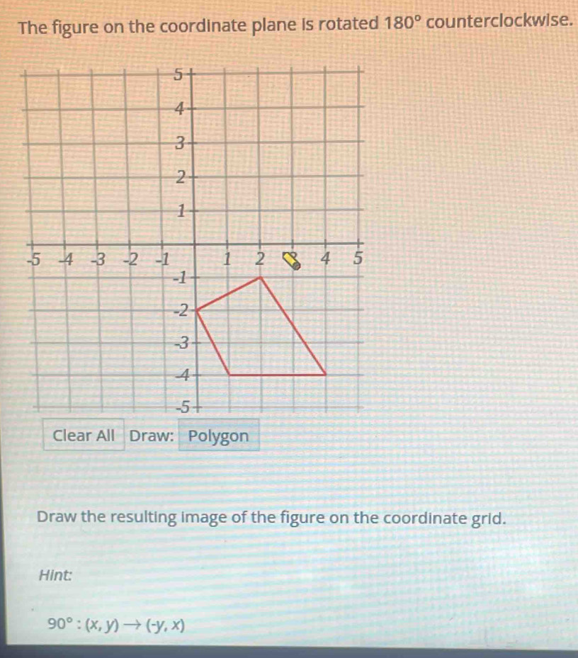 The figure on the coordinate plane is rotated 180° counterclockwise. 
Clear AllDraw: 
Draw the resulting image of the figure on the coordinate grid. 
Hint:
90°:(x,y)to (-y,x)