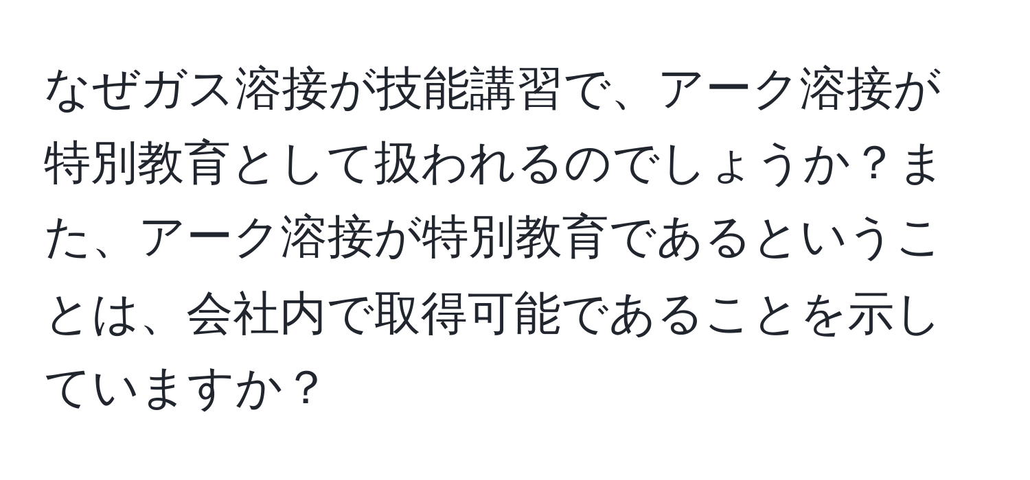 なぜガス溶接が技能講習で、アーク溶接が特別教育として扱われるのでしょうか？また、アーク溶接が特別教育であるということは、会社内で取得可能であることを示していますか？