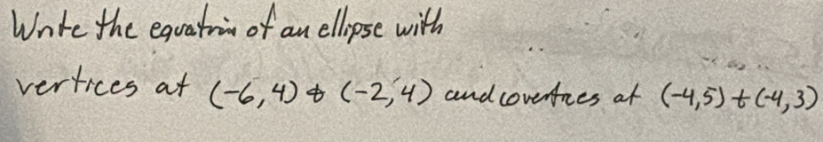 Wnte the equatin of an ellipse with 
vertices at (-6,4) (-2,4) and coverues at (-4,5)+(-4,3)