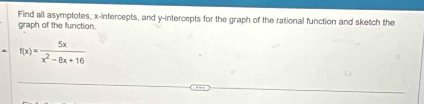 Find all asymptotes, x-intercepts, and y-intercepts for the graph of the rational function and sketch the 
graph of the function.
f(x)= 5x/x^2-8x+16 