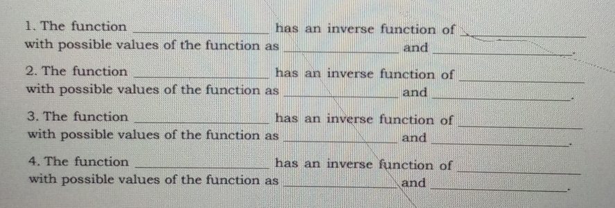 The function _has an inverse function of 
with possible values of the function as _and 
_. 
_ 
2. The function _has an inverse function of 
with possible values of the function as _and 
_. 
_ 
3. The function _has an inverse function of 
_ 
with possible values of the function as _and 
. 
_ 
4. The function _has an inverse function of 
_ 
with possible values of the function as _and 
.