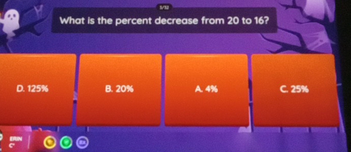 3/32
.º What is the percent decrease from 20 to 16?
D. 125% B. 20% A. 4% C. 25%