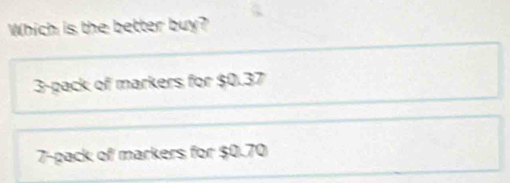 Which is the better buy?
3 -pack of markers for $0.37
7 -pack of markers for $0.70