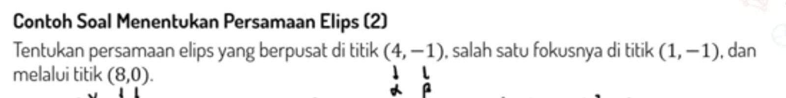 Contoh Soal Menentukan Persamaan Elips (2) 
Tentukan persamaan elips yang berpusat di titik (4,-1) , salah satu fokusnya di titik (1,-1) , dan 
melalui titik (8,0). 
L 
a