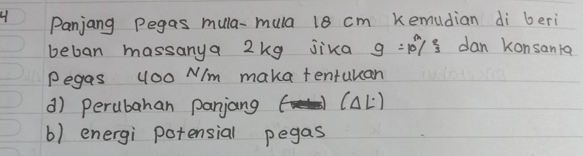 Panjang Pegas mula-mula 18 cm kemudian di beri 
beban massanya 2kg jika g=10^(frac m)3 dan Konsanka 
Pegas yO0 N/m maka tentuuan 
d) perubahan panjang 
l∠ L) 
6) energi potensial pegas