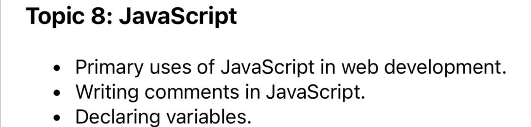 Topic 8: JavaScript 
Primary uses of JavaScript in web development. 
Writing comments in JavaScript. 
Declaring variables.