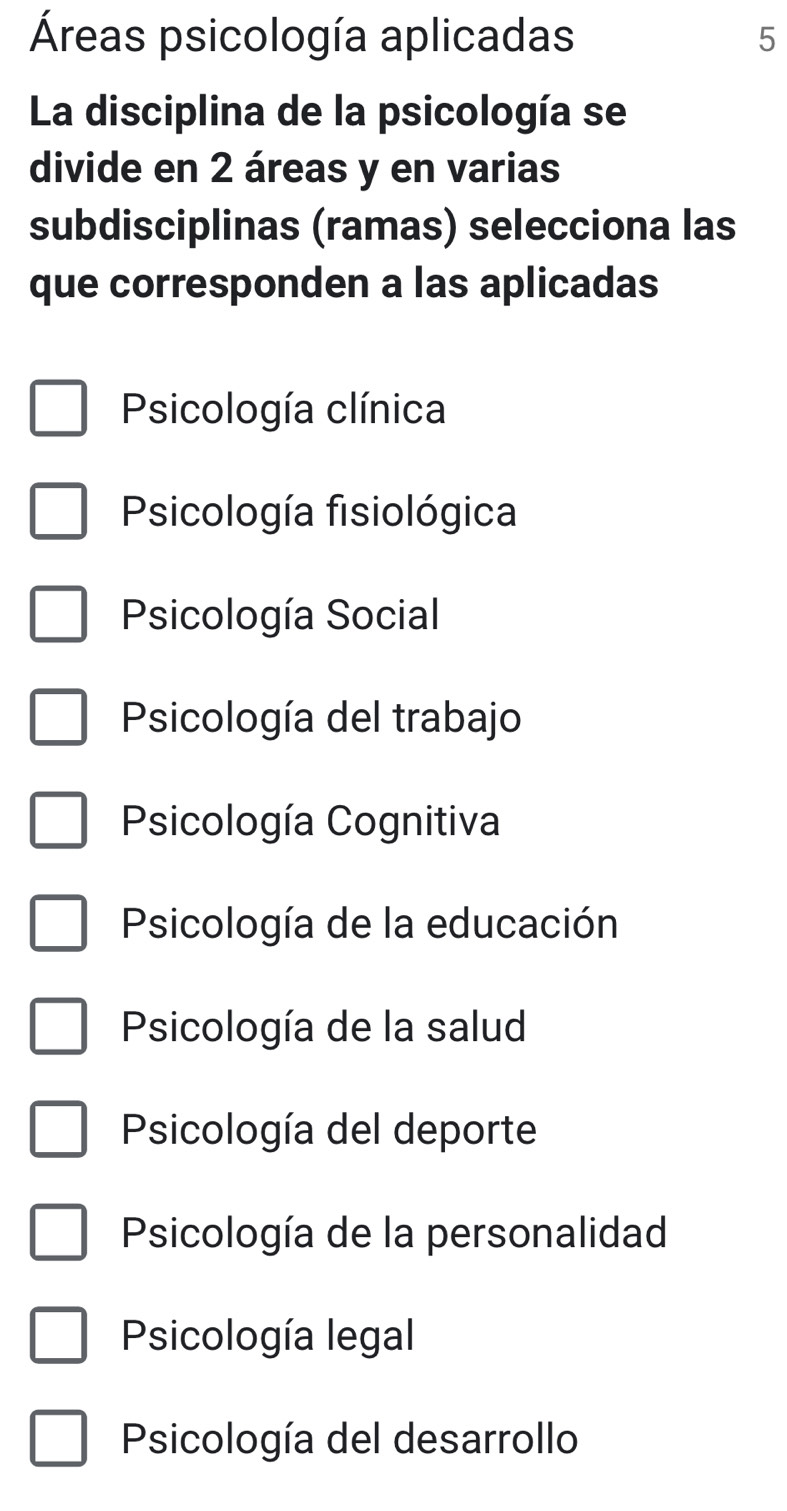 Áreas psicología aplicadas 5
La disciplina de la psicología se
divide en 2 áreas y en varias
subdisciplinas (ramas) selecciona las
que corresponden a las aplicadas
Psicología clínica
Psicología fisiológica
Psicología Social
Psicología del trabajo
Psicología Cognitiva
Psicología de la educación
Psicología de la salud
Psicología del deporte
Psicología de la personalidad
Psicología legal
Psicología del desarrollo