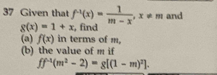 Given that f^(-1)(x)= 1/m-x , x!= m and
g(x)=1+x , find 
(a) f(x) in terms of m, 
(b) the value of m if
ff^(-1)(m^2-2)=g[(1-m)^2].