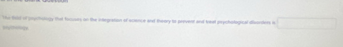 The Beld of psychology that focuses on the integration of science and theory to prevent and treat psychological disorders is 
prythology.