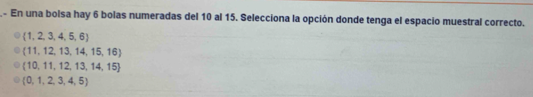 En una bolsa hay 6 bolas numeradas del 10 al 15. Selecciona la opción donde tenga el espacio muestral correcto.
 1,2,3,4,5,6
 11,12,13,14,15,16
 10,11,12,13,14,15
 0,1,2,3,4,5