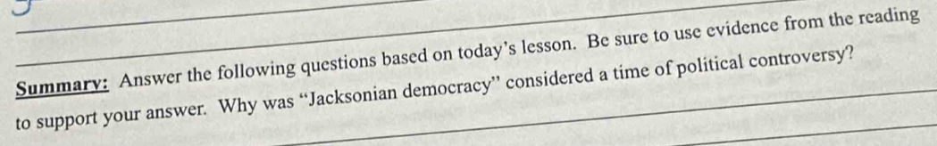 Summary: Answer the following questions based on today’s lesson. Be sure to use evidence from the reading 
to support your answer. Why was “Jacksonian democracy” considered a time of political controversy?_ 
_