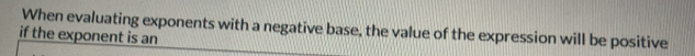 When evaluating exponents with a negative base, the value of the expression will be positive 
if the exponent is an