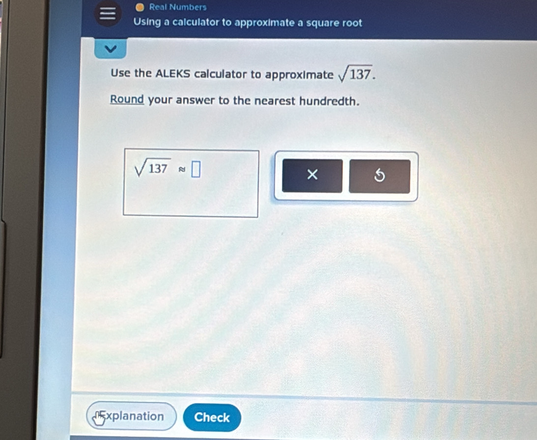 Real Numbers 
Using a calculator to approximate a square root 
Use the ALEKS calculator to approximate sqrt(137). 
Round your answer to the nearest hundredth.
sqrt(137)approx □
× 
o 
axplanation Check