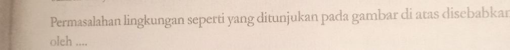 Permasalahan lingkungan seperti yang ditunjukan pada gambar di atas disebabkar 
oleh ....