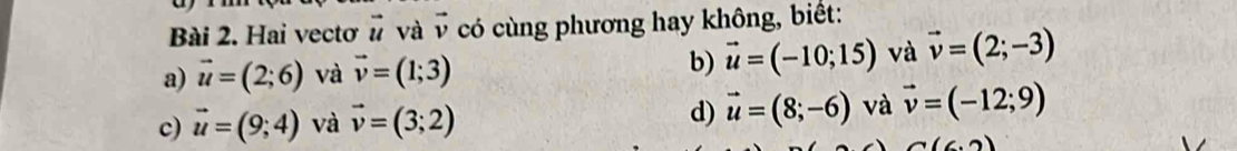 Hai vectơ # và vector v có cùng phương hay không, biết:
a) vector u=(2;6) và vector v=(1;3) b) vector u=(-10;15) và vector v=(2;-3)
c) vector u=(9;4) và vector v=(3;2) d) vector u=(8;-6) và vector v=(-12;9)
(6.2)