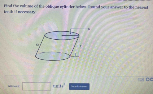 Find the volume of the oblique cylinder below. Round your answer to the nearest 
tenth if necessary. 
Answer: □ units^3 Submit Answer