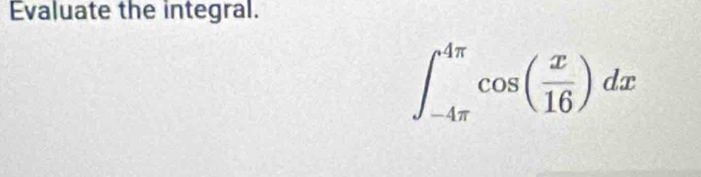 Evaluate the integral.
∈t _(-4π)^(4π)cos ( x/16 )dx