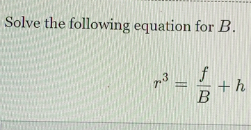 Solve the following equation for B.
r^3= f/B +h