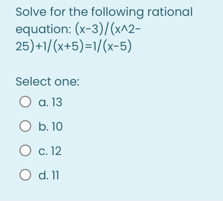 Solve for the following rational
equation: (x-3)/(x^(wedge)2-
25)+1/(x+5)=1/(x-5)
Select one:
a. 13
b. 10
c. 12
d. 11