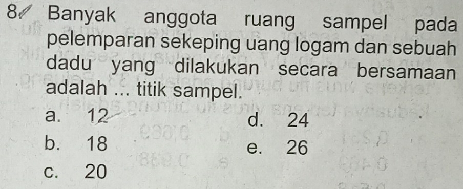 Banyak anggota ruang sampel pada
pelemparan sekeping uang logam dan sebuah
dadu yang dilakukan secara bersamaan
adalah ... titik sampel.
a. 12 d. 24
b. 18 e. 26
c. 20