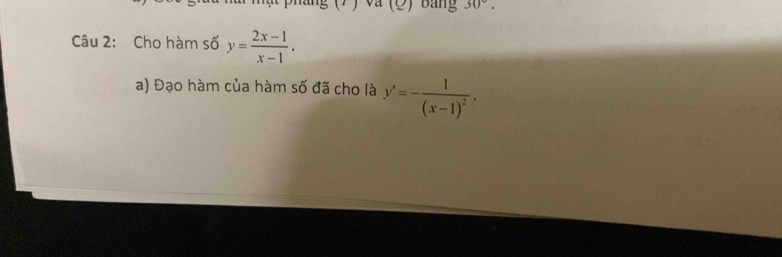 (_  Bảng 30°. 
Câu 2: Cho hàm số y= (2x-1)/x-1 . 
a) Đạo hàm của hàm số đã cho là y'=-frac 1(x-1)^2.