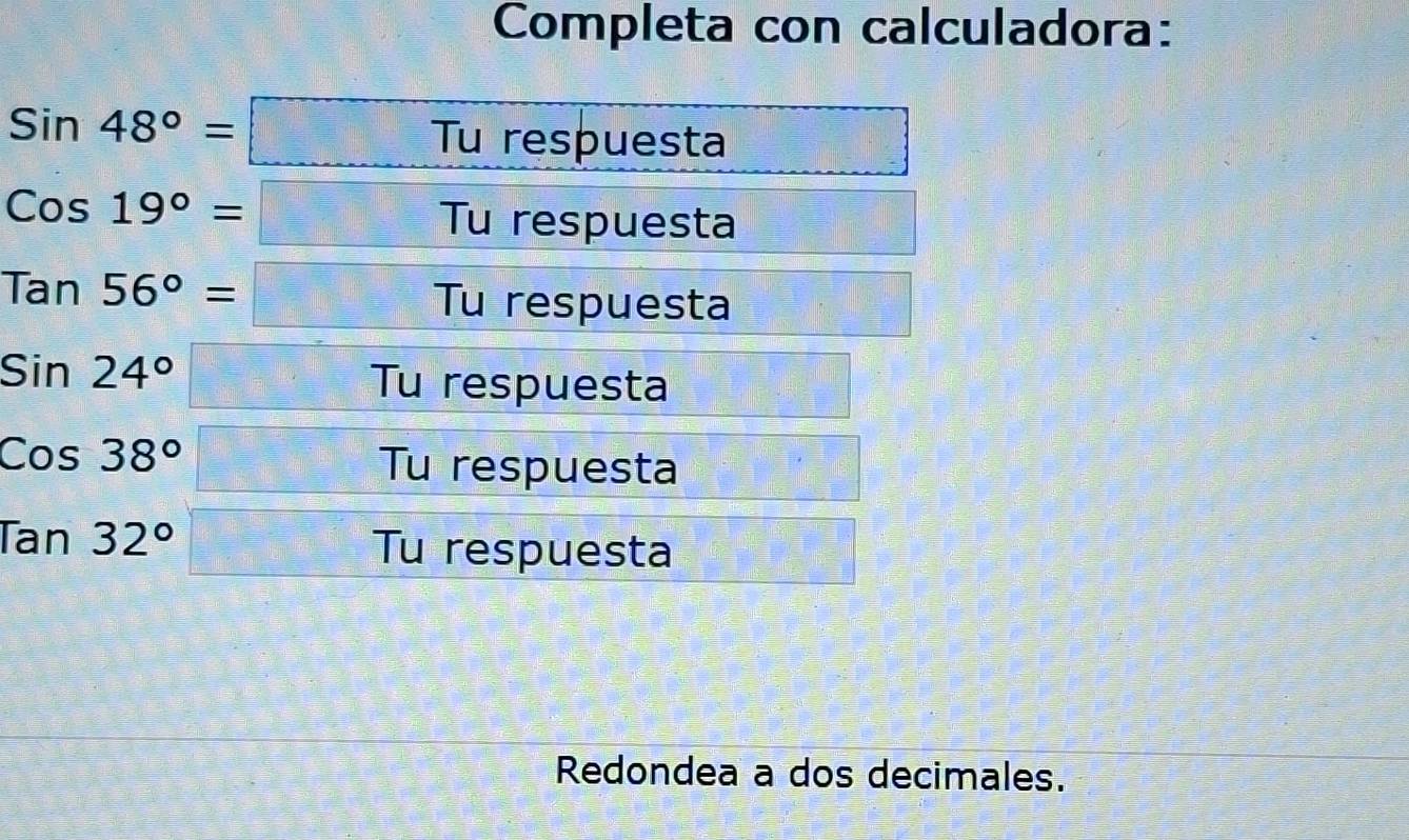 Completa con calculadora:
Sin48°=□ Tu respuesta
Cos19°=□ Tu respuesta
Tan56°=□ Tu respuesta
Sin24°□ Tu respuesta
Cos38°□ Tu respuesta
Tan 32°□ Tu respuesta 
Redondea a dos decimales.